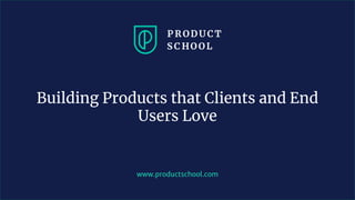 www.productschool.com
Building Products that Clients and End
Users Love
 