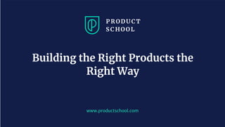 www.productschool.com
Building the Right Products the
Right Way
 