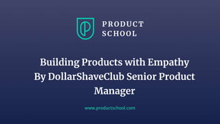 www.productschool.com
Building Products with Empathy
By DollarShaveClub Senior Product
Manager
 