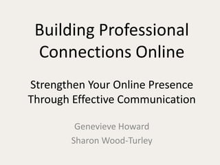 Building Professional Connections OnlineStrengthen Your Online Presence Through Effective Communication Genevieve Howard Sharon Wood-Turley 