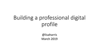 Building a professional digital
profile
@lisaharris
March 2019
 
