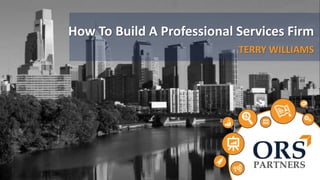 How To Build A Professional Services Firm 
TERRY WILLIAMS 
 