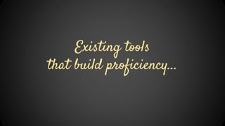 Existing tools
that build proficiency...
 