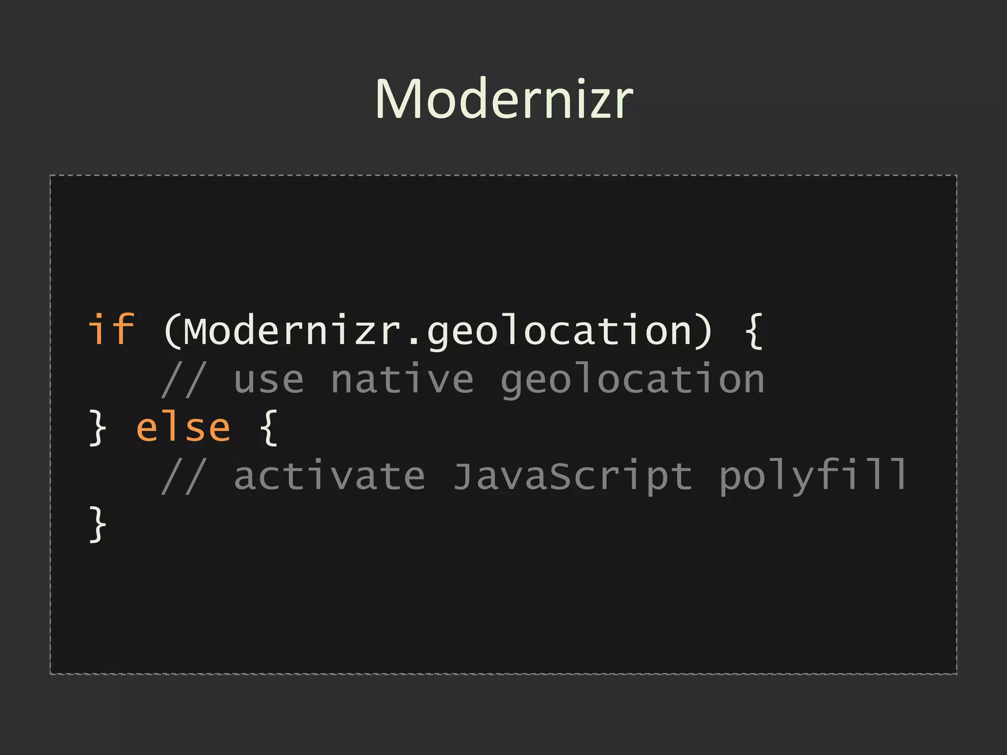 Modernizr
<html class="js flexbox canvas canvastext
    webgl no-touch geolocation postmessage
    no-websqldatabase indexeddb hashchange
.dialog {
if (Modernizr.geolocation) { rgba
    history draganddrop no-websockets
    background-color: #ccc;
    hsla multiplebgs backgroundsize
    // use native geolocation
    borderimage borderradius boxshadow
}
} else {
    textshadow opacity no-cssanimations
.rgba .dialog cssgradients no-cssreflections
    csscolumns {
    // activate JavaScript polyfill
    csstransforms no-csstransforms3d0, 0.3);
    background-color: rgba(0, 0,
} csstransitions fontface video audio
}   localstorage sessionstorage webworkers
    applicationcache svg inlinesvg smil
    svgclippaths">
 