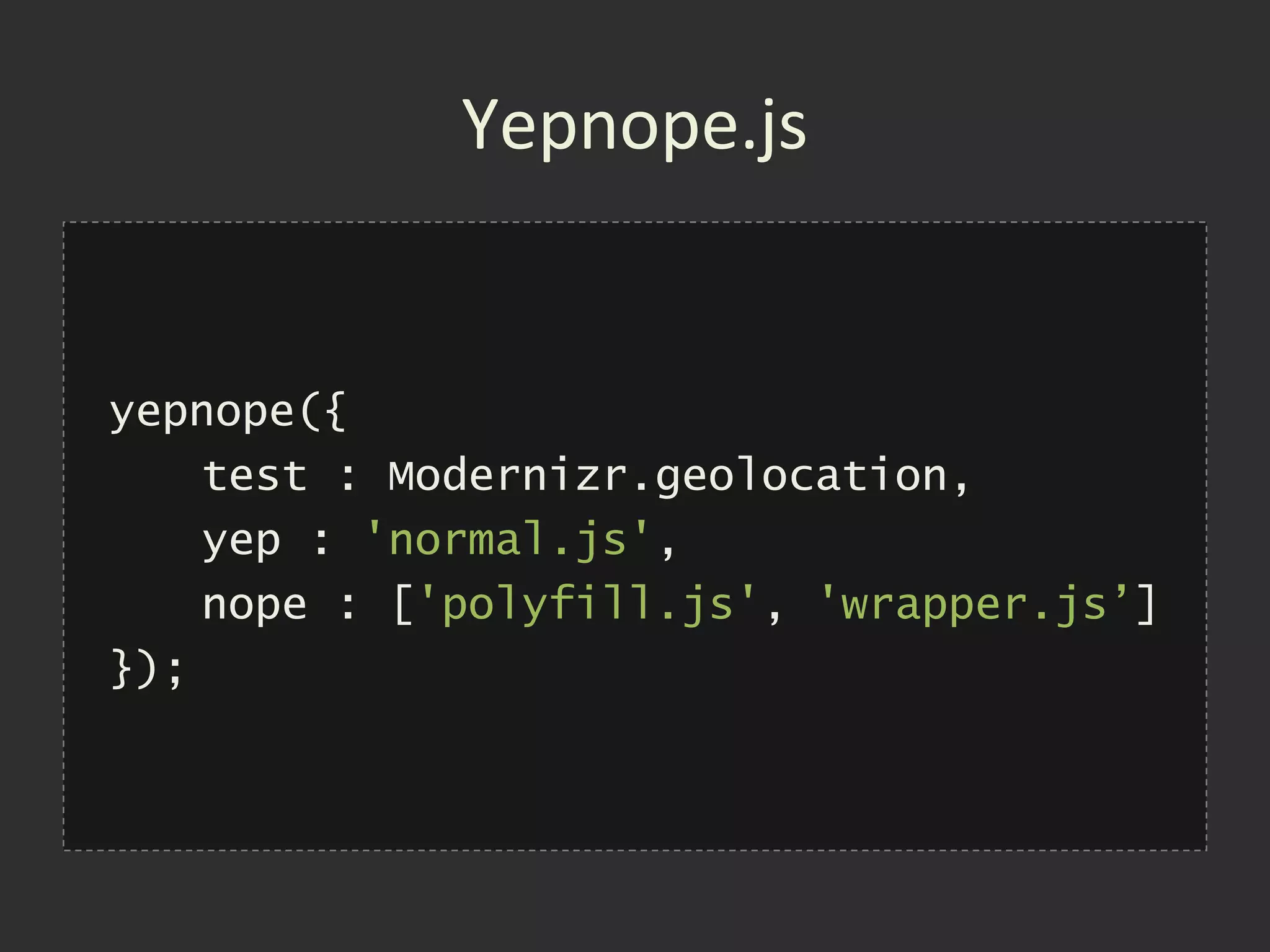 Yepnope.js


yepnope({
    test : Modernizr.geolocation,
    yep : 'normal.js',
    nope : ['polyfill.js', 'wrapper.js’]
});
 