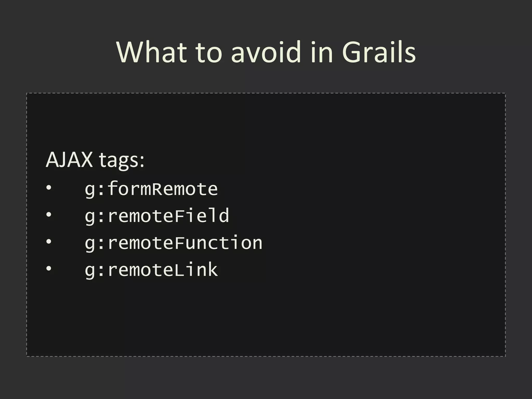 What to avoid in Grails


AJAX tags:
•   g:formRemote
•   g:remoteField
•   g:remoteFunction
•   g:remoteLink
 