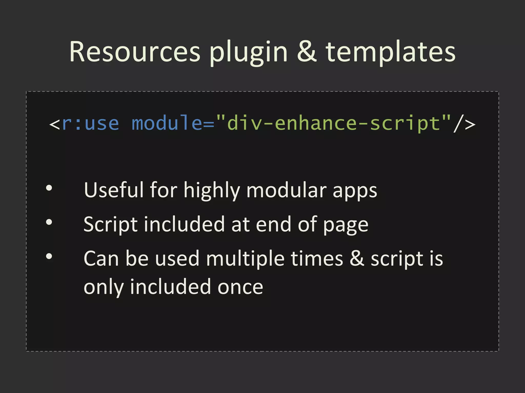 Resources plugin & templates

<r:use module="div-enhance-script"/>


•    Useful for highly modular apps
•    Script included at end of page
•    Can be used multiple times & script is
     only included once
 