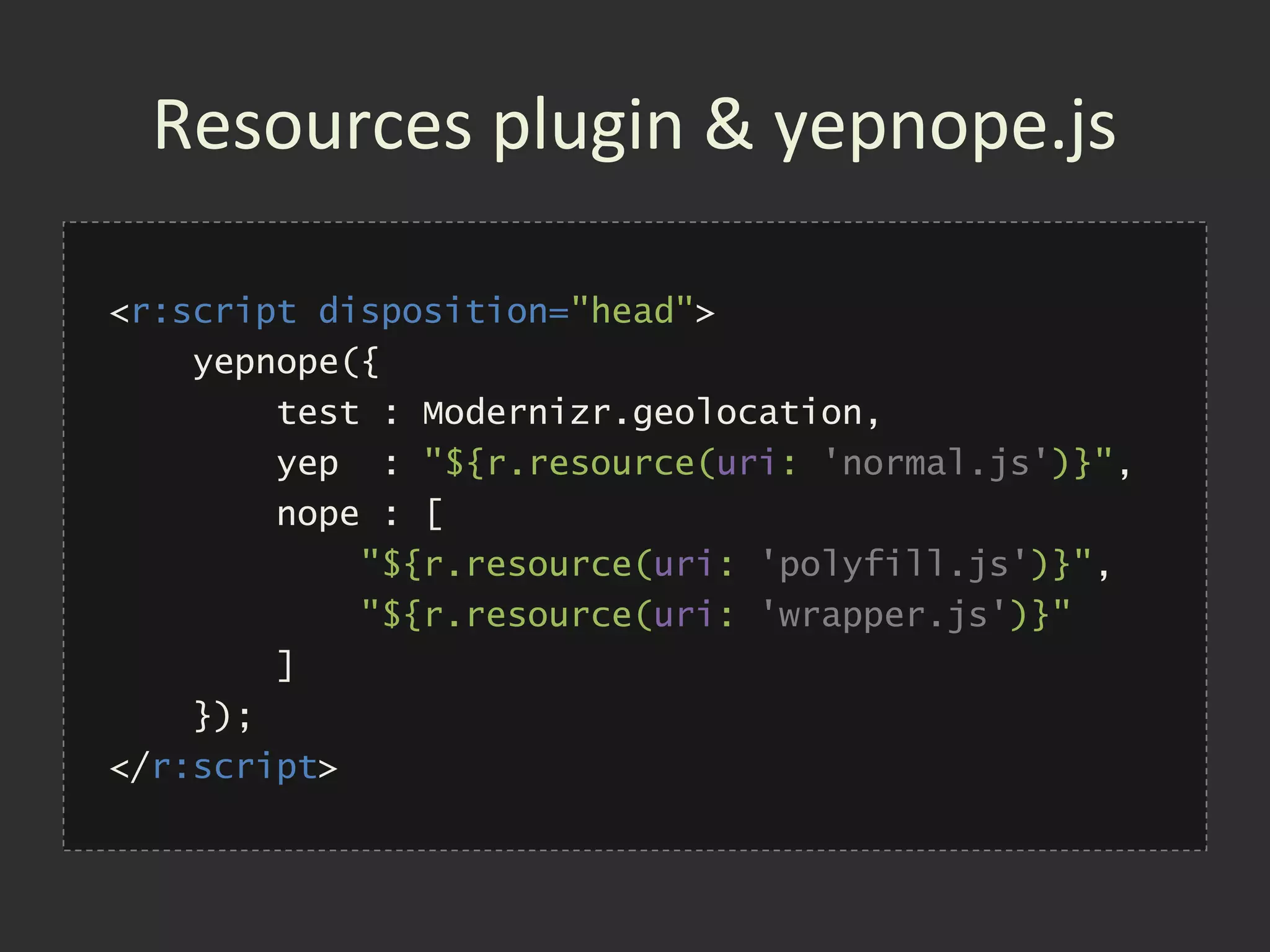 Resources plugin & yepnope.js

<r:script disposition="head">
    yepnope({
        test : Modernizr.geolocation,
        yep  : "${r.resource(uri: 'normal.js')}",
        nope : [
            "${r.resource(uri: 'polyfill.js')}",
            "${r.resource(uri: 'wrapper.js')}"
        ]
    });
</r:script>
 