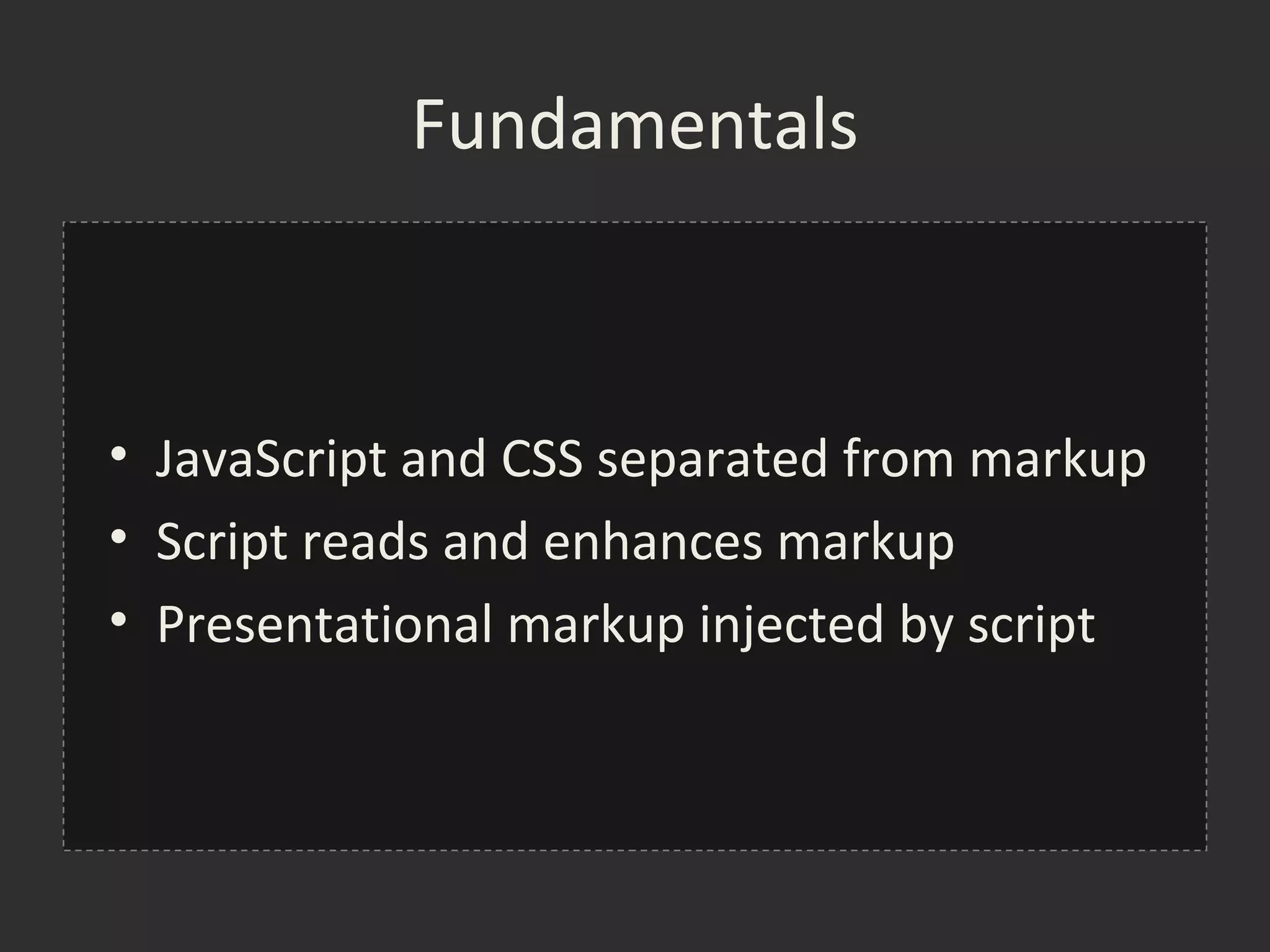 Fundamentals



• JavaScript and CSS separated from markup
• Script reads and enhances markup
• Presentational markup injected by script
 
