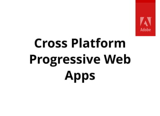 Cross Platform
Progressive Web
Apps
 