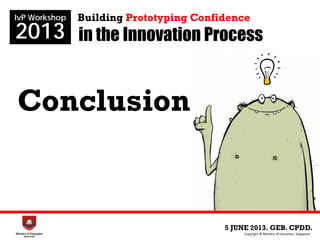 in the Innovation Process
5 JUNE 2013. GEB. CPDD.
IvP Workshop
2013
Copyright © Ministry of Education, Singapore.
Building Prototyping Confidence
Conclusion
 