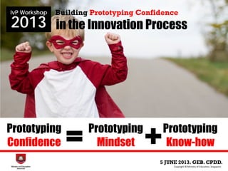 in the Innovation Process
5 JUNE 2013. GEB. CPDD.
IvP Workshop
2013
Copyright © Ministry of Education, Singapore.
Building Prototyping Confidence
Prototyping
Confidence
Prototyping
Mindset
Prototyping
Know-how+=
 