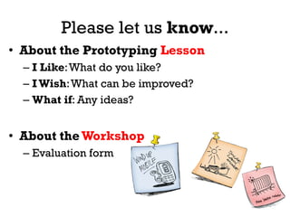 Please let us know...
• About the Prototyping Lesson
– I Like:What do you like?
– I Wish:What can be improved?
– What if: Any ideas?
• About the Workshop
– Evaluation form
 