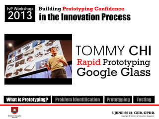 in the Innovation Process
5 JUNE 2013. GEB. CPDD.
IvP Workshop
2013
Copyright © Ministry of Education, Singapore.
Building Prototyping Confidence
What is Prototyping? Problem Identification Prototyping Testing
TOMMY CHI
Rapid Prototyping
Google Glass
 