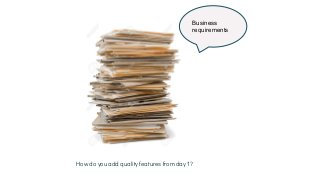 How do you add quality features from day 1?
Business
requirements
 