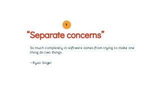 So much complexity in software comes from trying to make one
thing do two things.
—Ryan Singer
“Separate concerns”
1
 