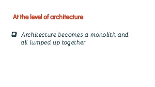 ❏ Architecture becomes a monolith and
all lumped up together
At the level of architecture
 