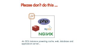 An EC2 instance powering cache, web, database and
application server….
Please don’t do this ….
 