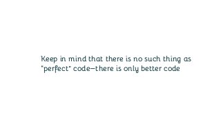 Keep in mind that there is no such thing as
“perfect” code—there is only better code
 