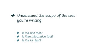 ➔ Understand the scope of the test
you’re writing
◆ Is it a unit test?
◆ Is it an integration test?
◆ Is it a UI test?
 