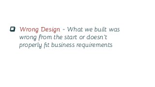 ❏ Wrong Design - What we built was
wrong from the start or doesn't
properly ﬁt business requirements
 