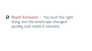 ❏ Rapid Evolution - You built the right
thing, but the landscape changed
quickly and made it obsolete.
 