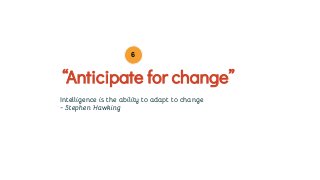 Intelligence is the ability to adapt to change
- Stephen Hawking
“Anticipate for change”
6
 