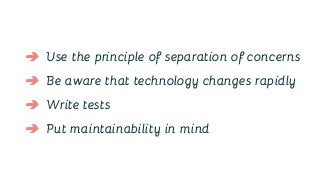 ➔ Use the principle of separation of concerns
➔ Be aware that technology changes rapidly
➔ Write tests
➔ Put maintainability in mind
 