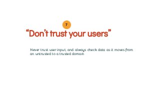 Never trust user input, and always check data as it moves from
an untrusted to a trusted domain
“Don’t trust your users”
7
 