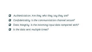 ❏ Authentication: Are they who they say they are?
❏ Conﬁdentiality: Is the communication channel secure?
❏ Data Integrity: Is the incoming input data tampered with?
❏ Is the data sent multiple times?
 