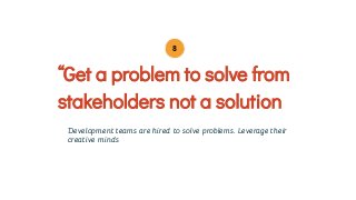 Development teams are hired to solve problems. Leverage their
creative minds
“Get a problem to solve from
stakeholders not a solution
8
 