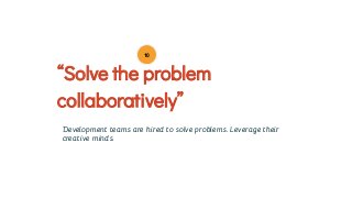 Development teams are hired to solve problems. Leverage their
creative minds.
“Solve the problem
collaboratively”
10
 