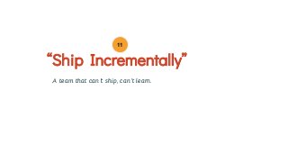 A team that can’t ship, can’t learn.
“Ship Incrementally”
11
 