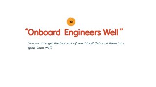 You want to get the best out of new hires? Onboard them into
your team well.
“Onboard Engineers Well ”
12
 