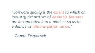 “Software quality is the extent to which an
industry-deﬁned set of desirable features
are incorporated into a product so as to
enhance its lifetime performance.”
– Ronan Fitzpatrick
 