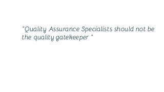 “Quality Assurance Specialists should not be
the quality gatekeeper ”
 
