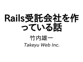 Rails受託会社を作
っている話
竹内雄一
Takeyu Web Inc.
 