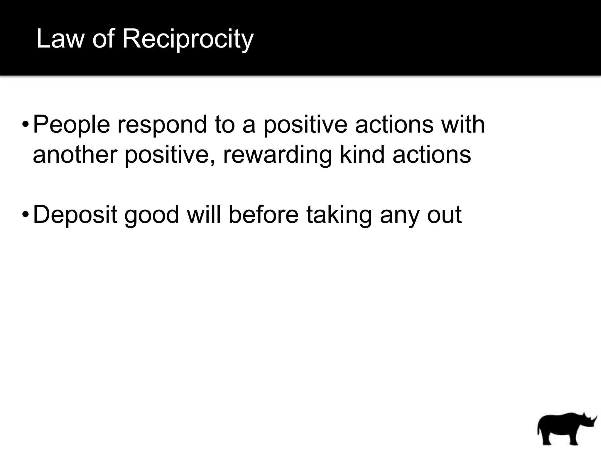 Law of Reciprocity


• People respond to a positive actions with
  another positive, rewarding kind actions

• Deposit good will before taking any out
 