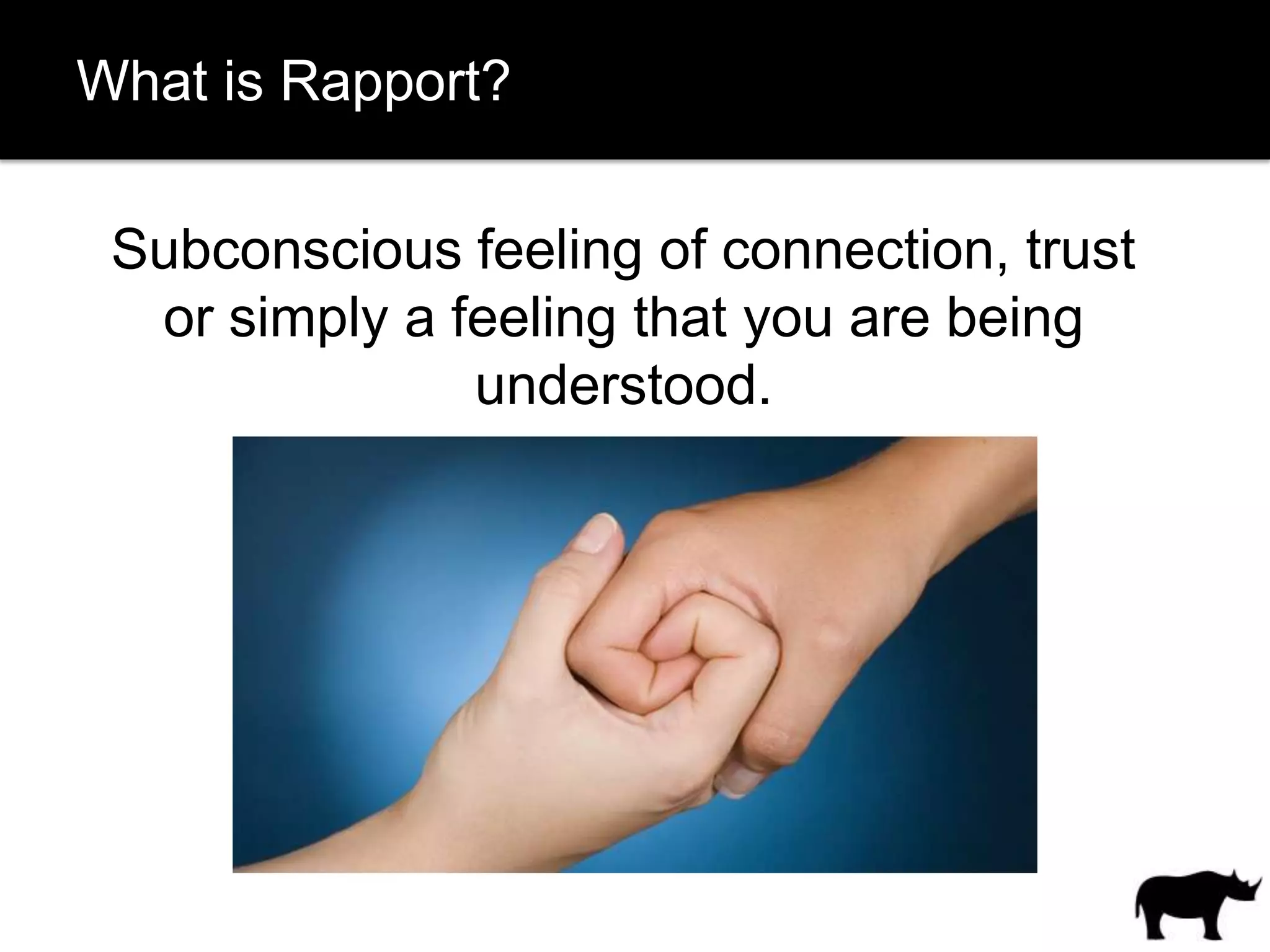 What is Rapport?

 Subconscious feeling of connection, trust
  or simply a feeling that you are being
               understood.
 