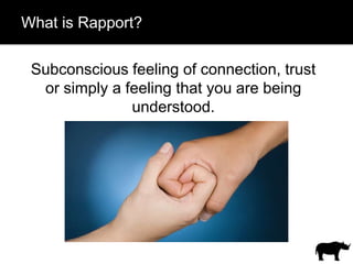 What is Rapport?

 Subconscious feeling of connection, trust
  or simply a feeling that you are being
               understood.
 