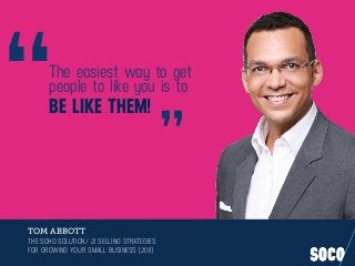 The easiest way to get
people to like you is to
BE LIKE THEM!
TOM ABBOTT
THE SOHO SOLUTION/ 21 SELLING STRATEGIES
FOR GROWING YOUR SMALL BUSINESS (2011)
“ ”
 