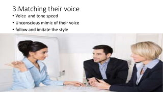 3.Matching their voice
• Voice and tone speed
• Unconscious mimic of their voice
• follow and imitate the style
 