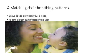 4.Matching their breathing patterns
• Leave space between your points,
• Follow breath patter subconsciously
 