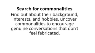 Search for commonalities
Find out about their background,
interests, and hobbies, uncover
commonalities to encourage
genuine conversations that don’t
feel fabricated.
 