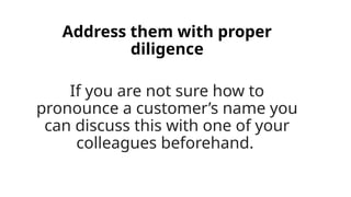 Address them with proper
diligence
If you are not sure how to
pronounce a customer’s name you
can discuss this with one of your
colleagues beforehand.
 