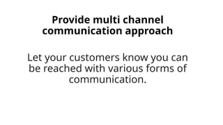 Provide multi channel
communication approach
Let your customers know you can
be reached with various forms of
communication.
 