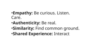 •Empathy: Be curious. Listen.
Care.
•Authenticity: Be real.
•Similarity: Find common ground.
•Shared Experience: Interact
 