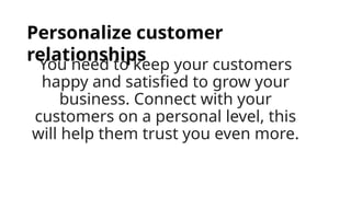 You need to keep your customers
happy and satisfied to grow your
business. Connect with your
customers on a personal level, this
will help them trust you even more.
Personalize customer
relationships
 