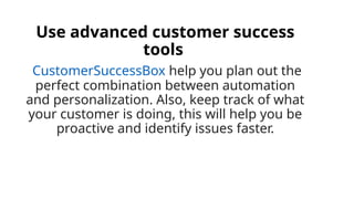 Use advanced customer success
tools
CustomerSuccessBox help you plan out the
perfect combination between automation
and personalization. Also, keep track of what
your customer is doing, this will help you be
proactive and identify issues faster.
 