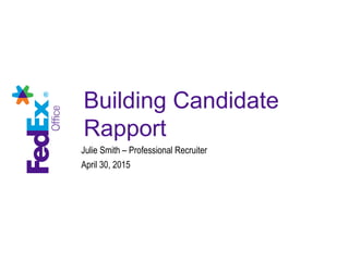 Building Candidate
Rapport
Julie Smith – Professional Recruiter
April 30, 2015
 